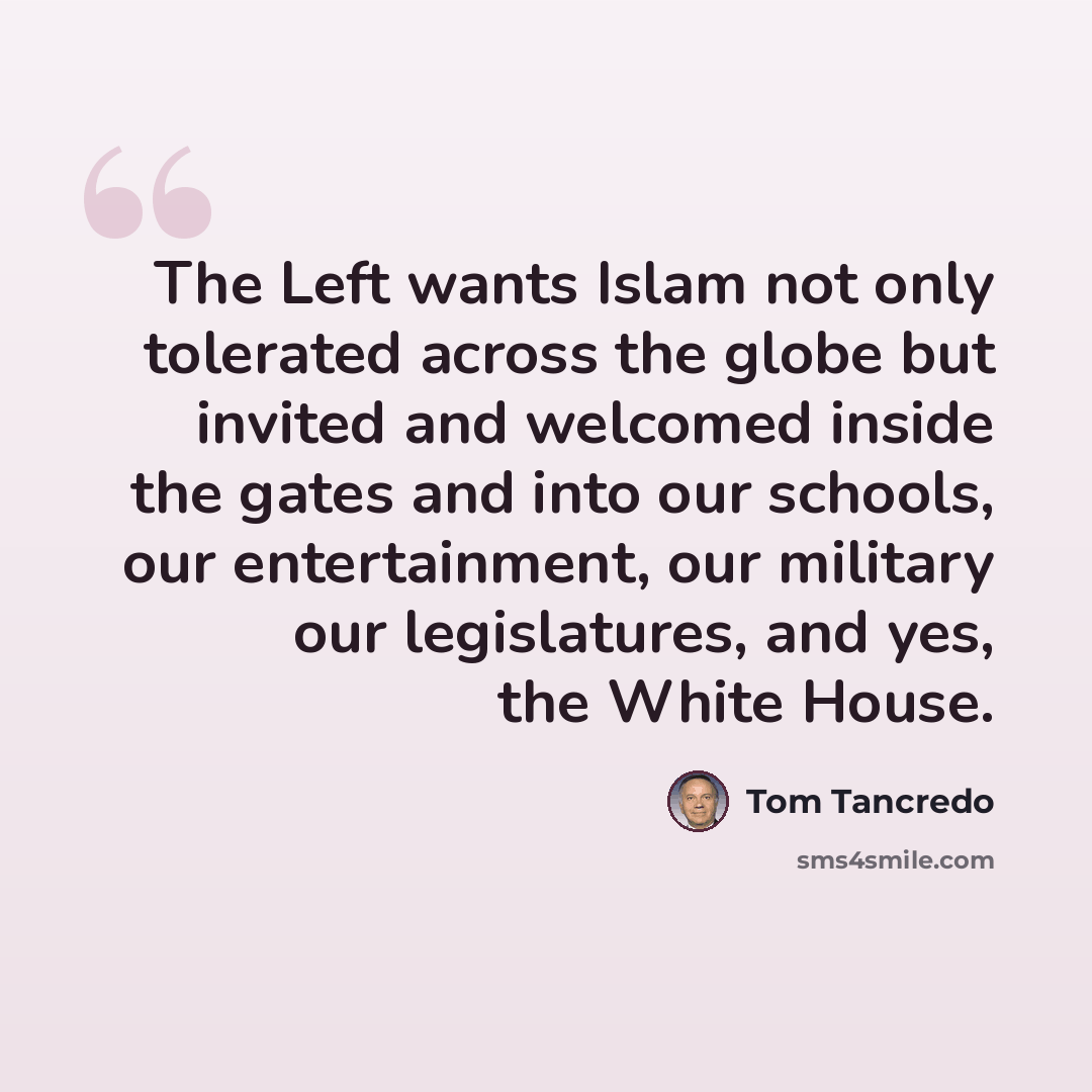 “The Left wants Islam not only tolerated across the globe but invited and welcomed inside the gates and into our schools, our entertainment, our military our legislatures, and yes, the White House.” quote by Tom Tancredo