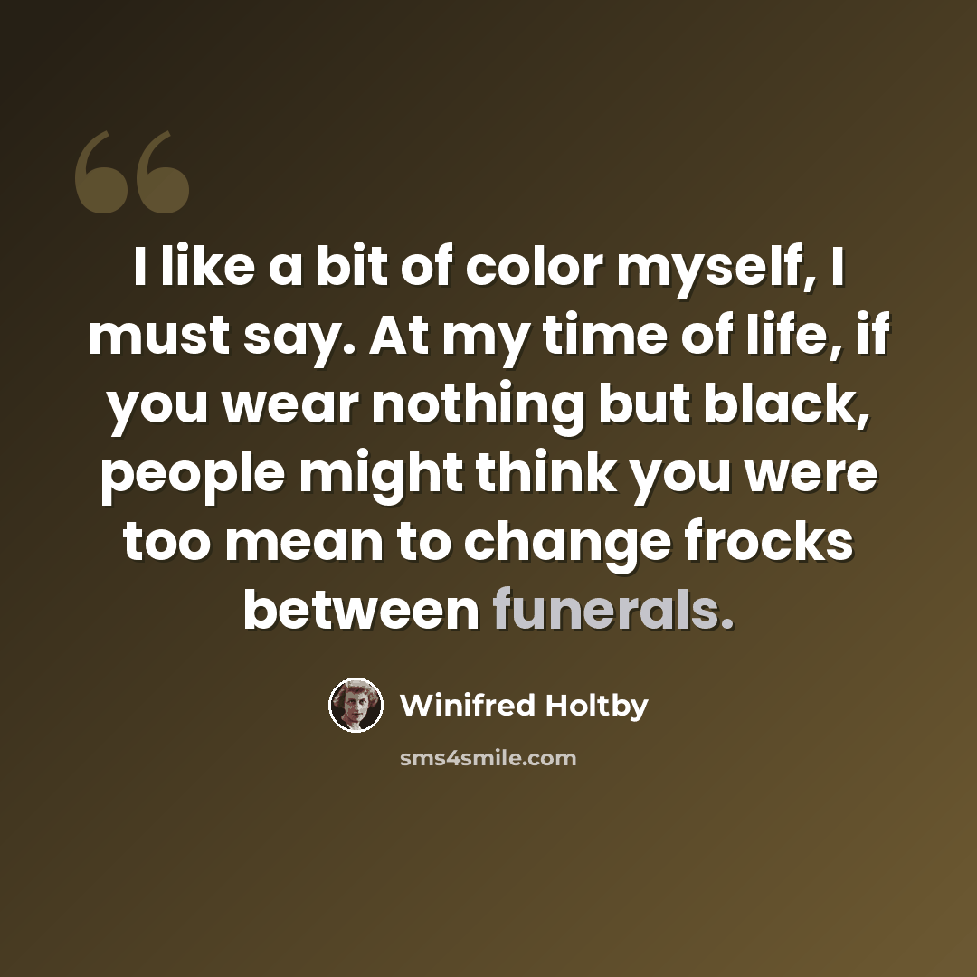 “I like a bit of color myself, I must say. At my time of life, if you wear nothing but black, people might think you were too mean to change frocks between funerals.” quote by Winifred Holtby