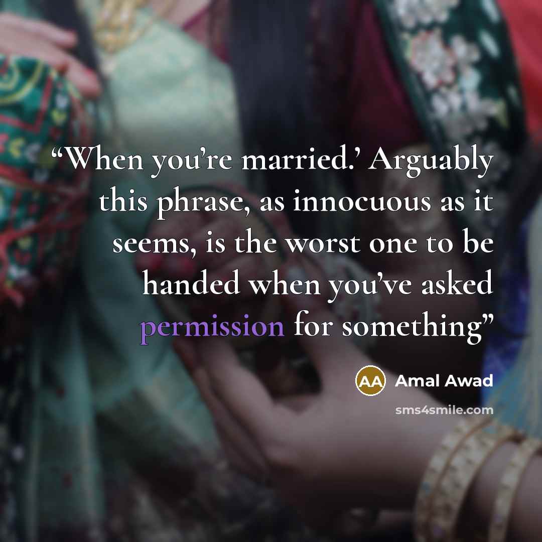 “When you’re married.’ Arguably this phrase, as innocuous as it seems, is the worst one to be handed when you’ve asked permission for something” quote by Amal Awad