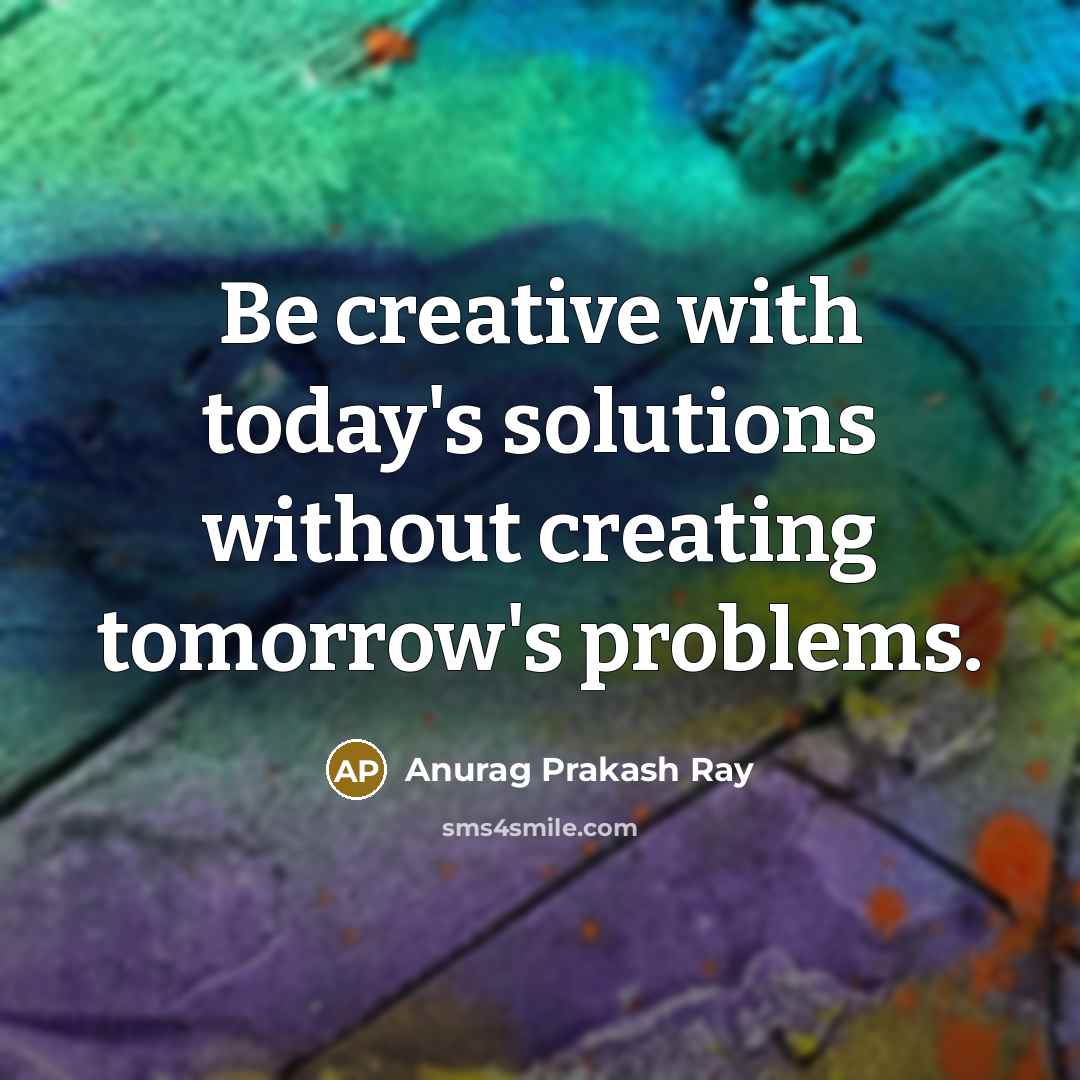 “Be creative with today's solutions without creating tomorrow's problems.” quote by Anurag Prakash Ray