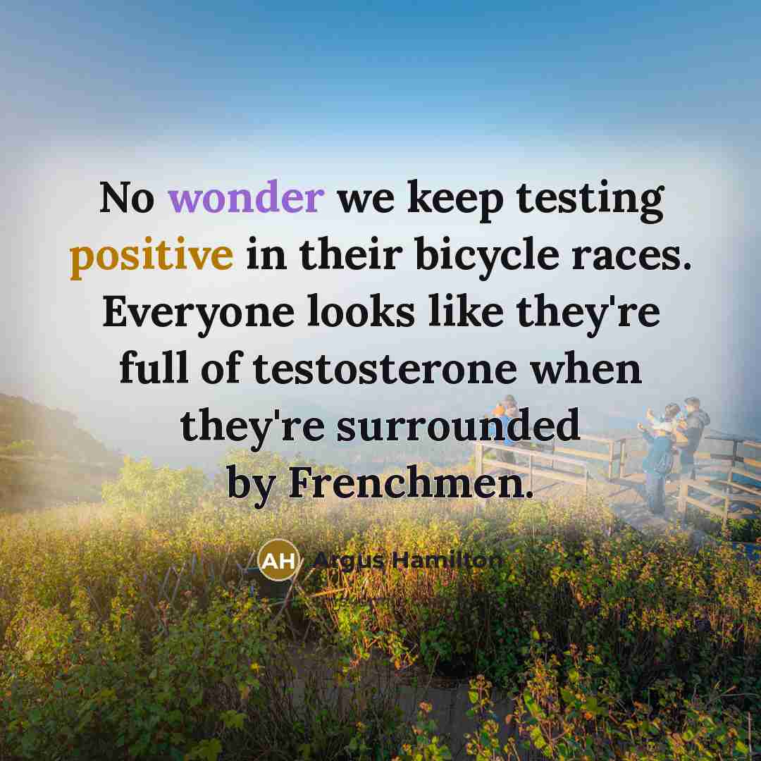 “No wonder we keep testing positive in their bicycle races. Everyone looks like they're full of testosterone when they're surrounded by Frenchmen.” quote by Argus Hamilton