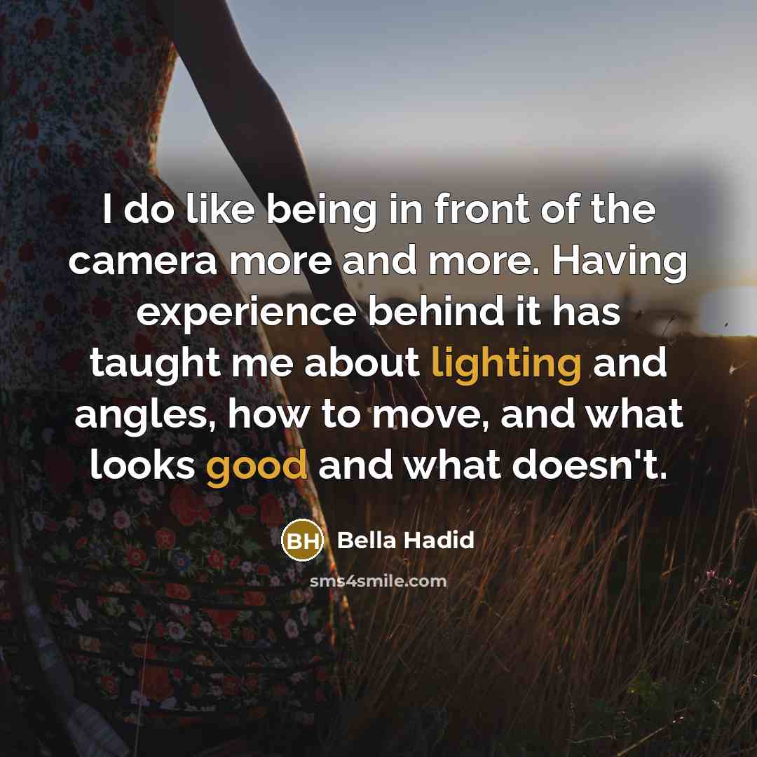 “I do like being in front of the camera more and more. Having experience behind it has taught me about lighting and angles, how to move, and what looks good and what doesn't.” quote by Bella Hadid