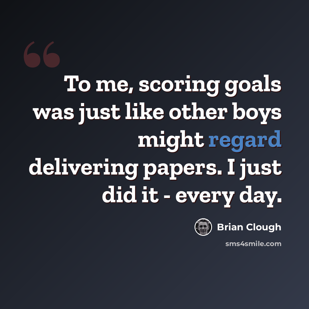 “To me, scoring goals was just like other boys might regard delivering papers. I just did it - every day.” quote by Brian Clough