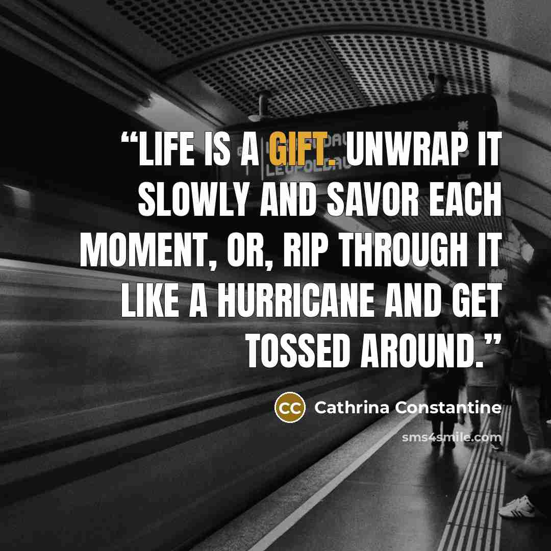 “Life is a Gift. Unwrap it slowly and savor each moment, or, rip through it like a hurricane and get tossed around.” quote by Cathrina Constantine