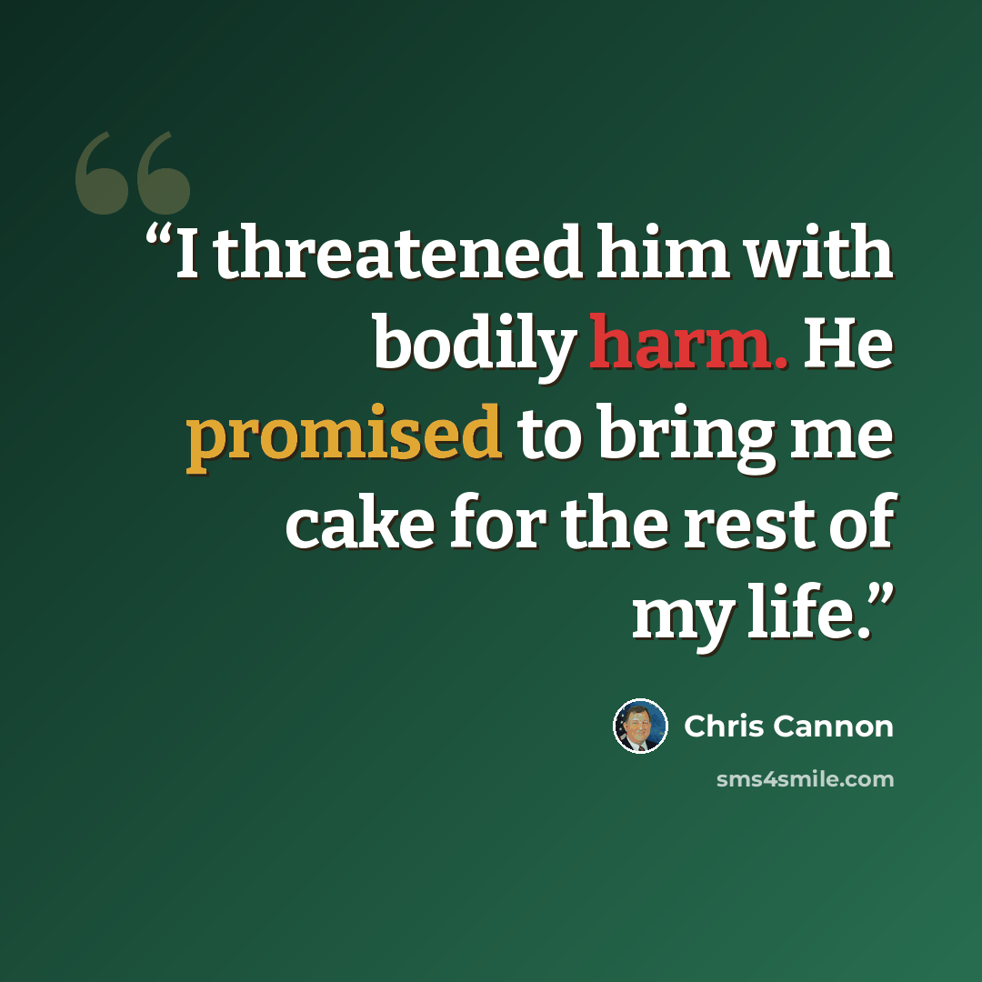 “I threatened him with bodily harm. He promised to bring me cake for the rest of my life.” quote by Chris Cannon