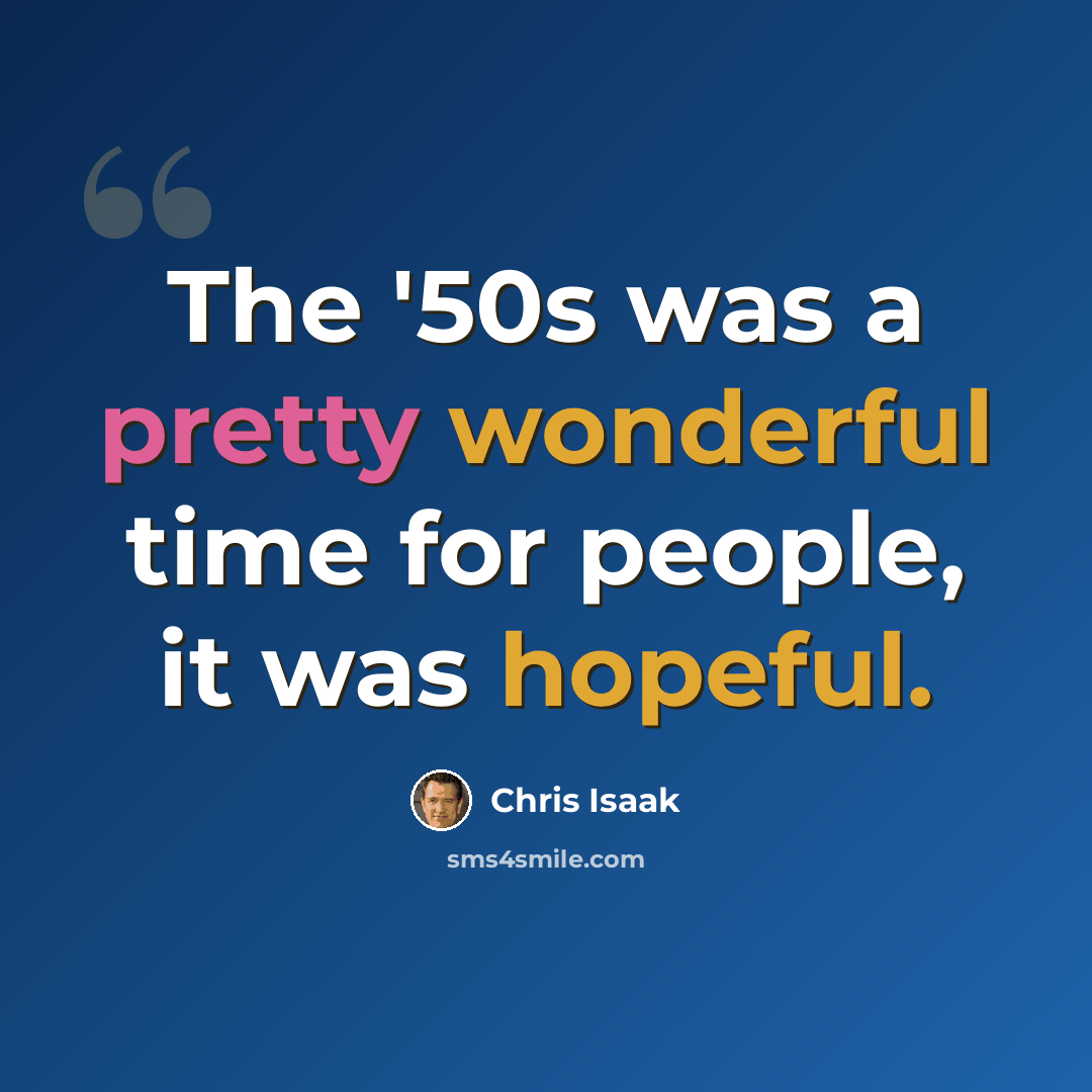 “The '50s was a pretty wonderful time for people, it was hopeful.” quote by Chris Isaak