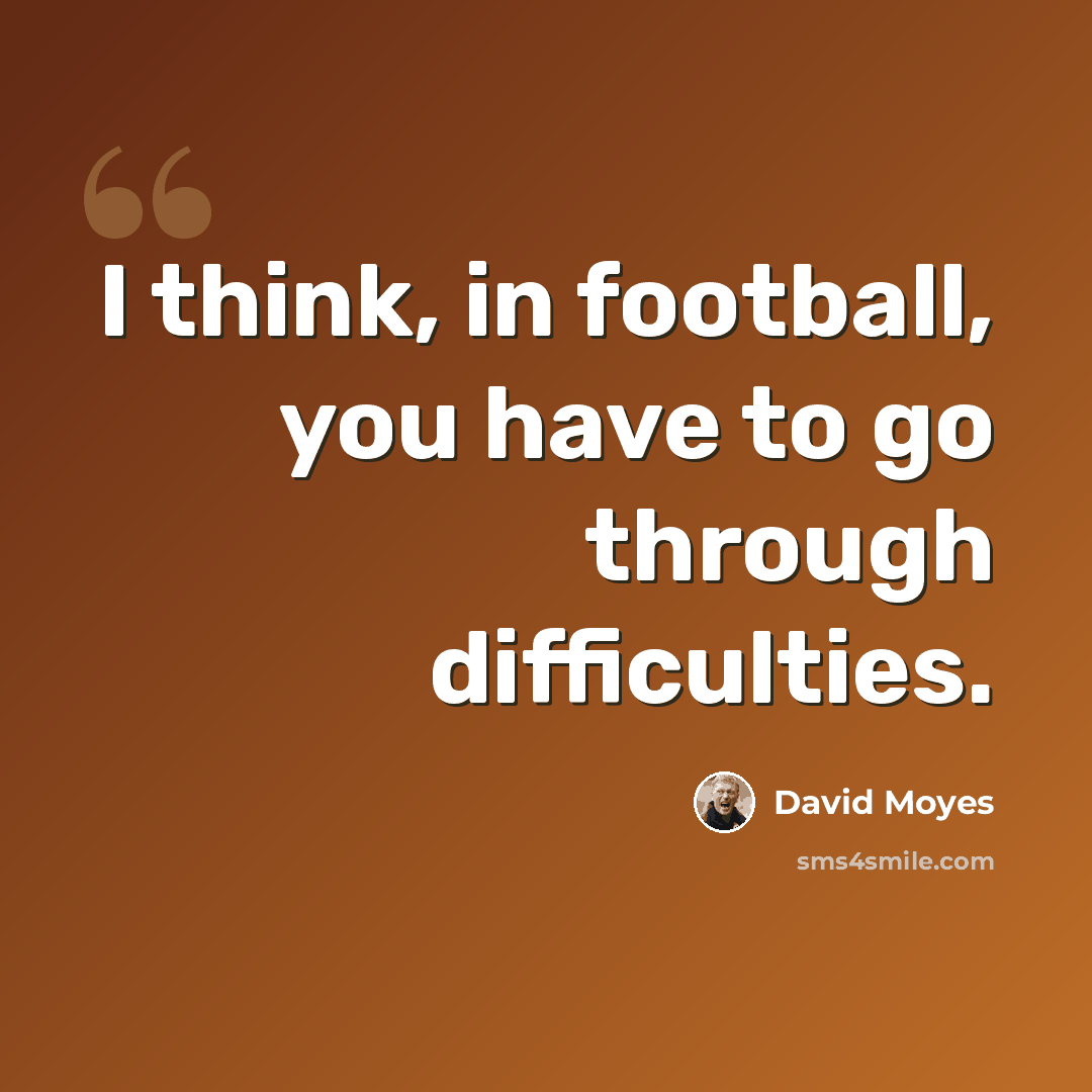 “I think, in football, you have to go through difficulties.” quote by David Moyes