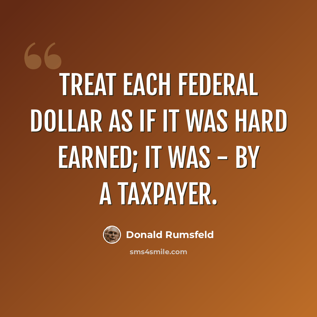“Treat each federal dollar as if it was hard earned; it was - by a taxpayer.” quote by Donald Rumsfeld