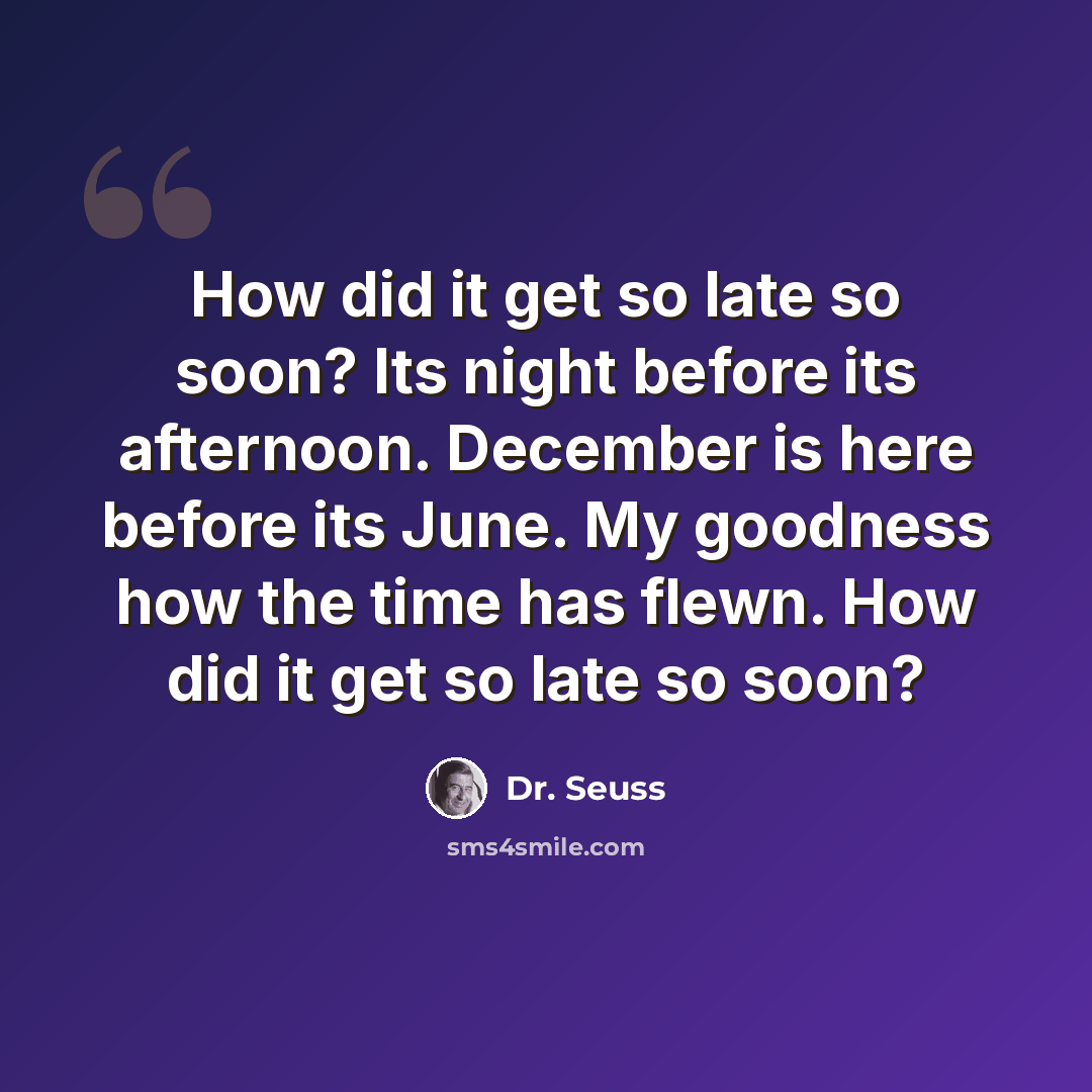 “How did it get so late so soon? Its night before its afternoon. December is here before its June. My goodness how the time has flewn. How did it get so late so soon?” quote by Dr. Seuss