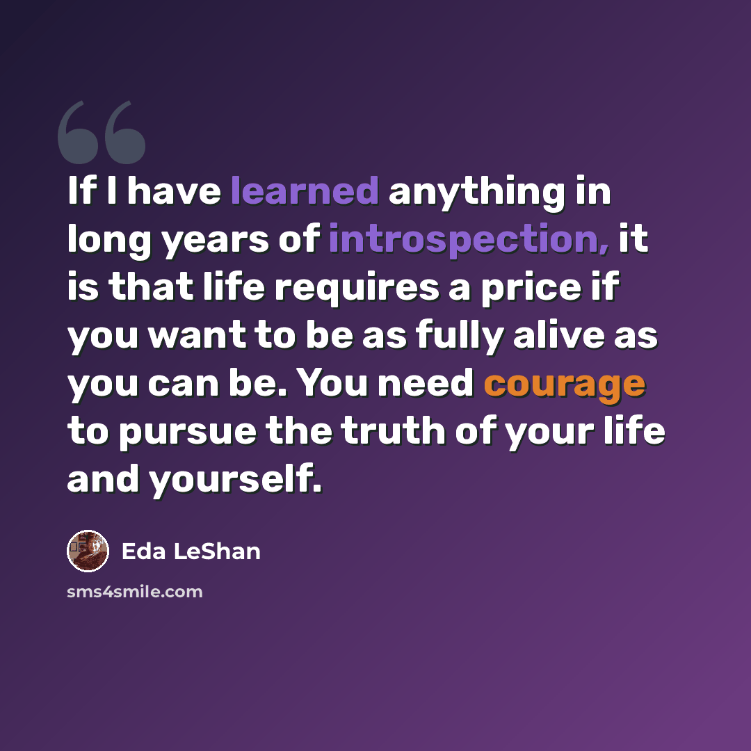 “If I have learned anything in long years of introspection, it is that life requires a price if you want to be as fully alive as you can be. You need courage to pursue the truth of your life and yourself.” quote by Eda LeShan