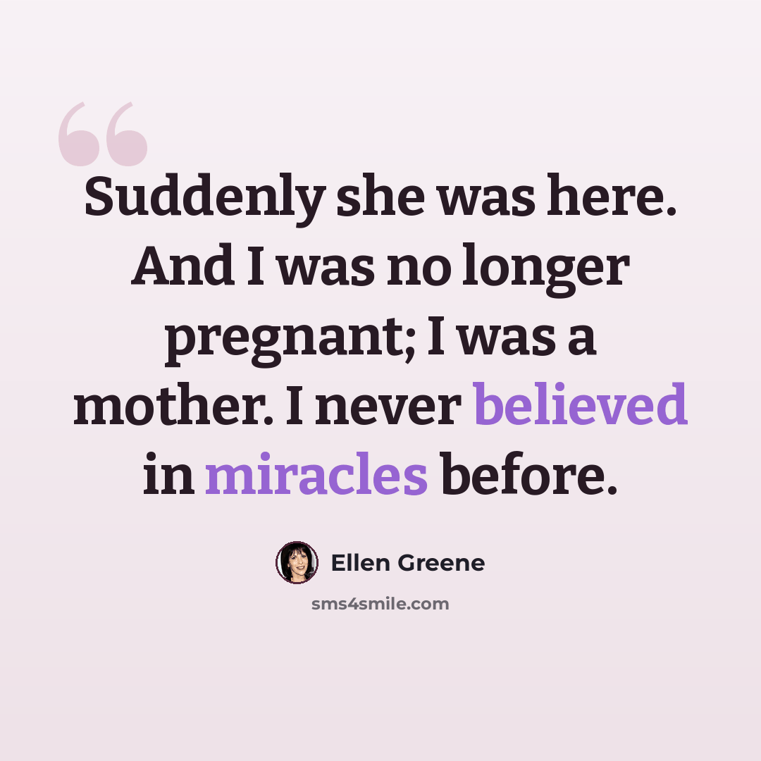 “Suddenly she was here. And I was no longer pregnant; I was a mother. I never believed in miracles before.” quote by Ellen Greene