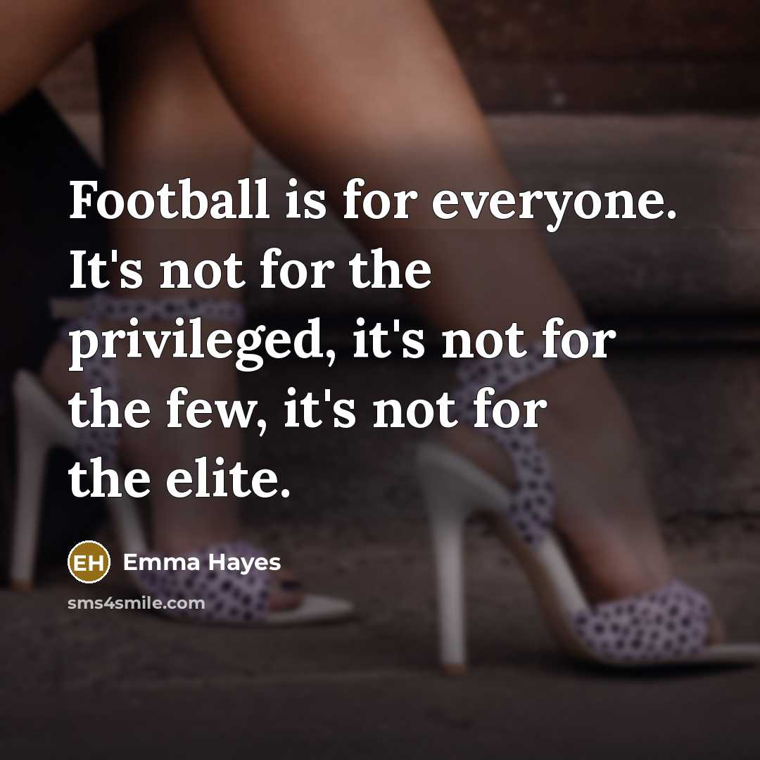 “Football is for everyone. It's not for the privileged, it's not for the few, it's not for the elite.” quote by Emma Hayes