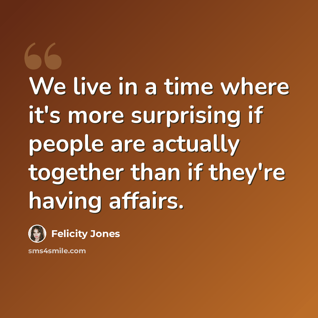 “We live in a time where it's more surprising if people are actually together than if they're having affairs.” quote by Felicity Jones