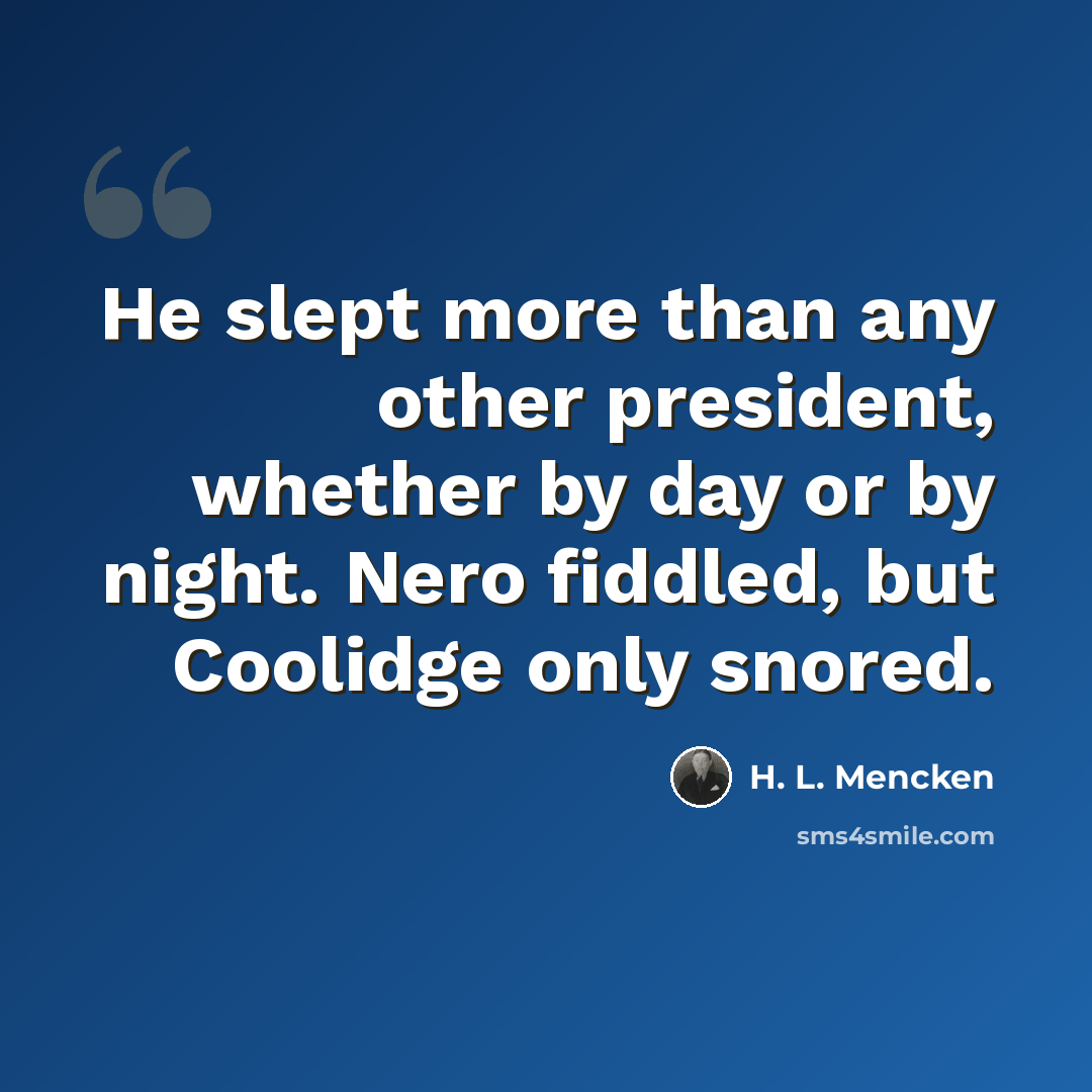 “He slept more than any other president, whether by day or by night. Nero fiddled, but Coolidge only snored.” quote by H. L. Mencken