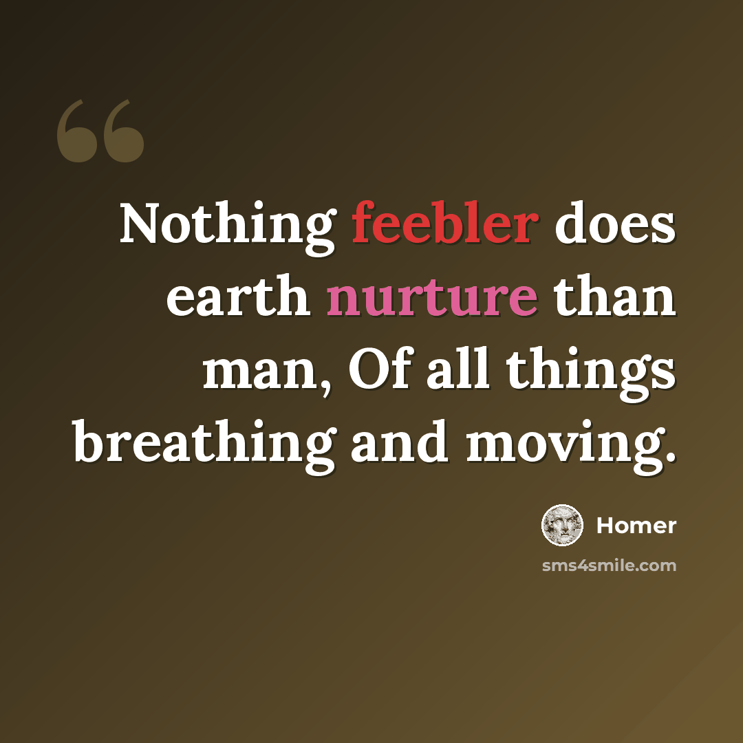 “Nothing feebler does earth nurture than man, Of all things breathing and moving.” quote by Homer