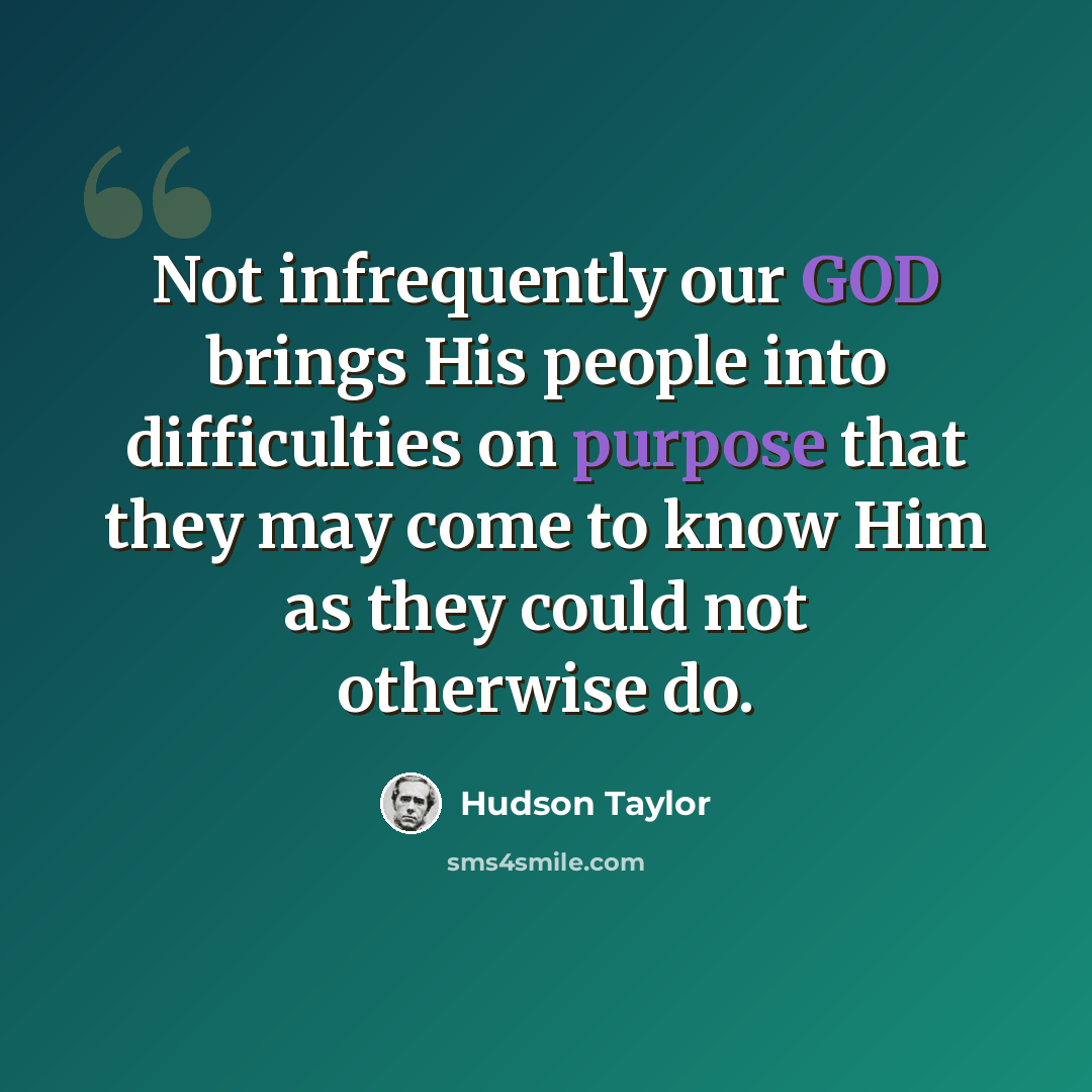 “Not infrequently our GOD brings His people into difficulties on purpose that they may come to know Him as they could not otherwise do.” quote by Hudson Taylor
