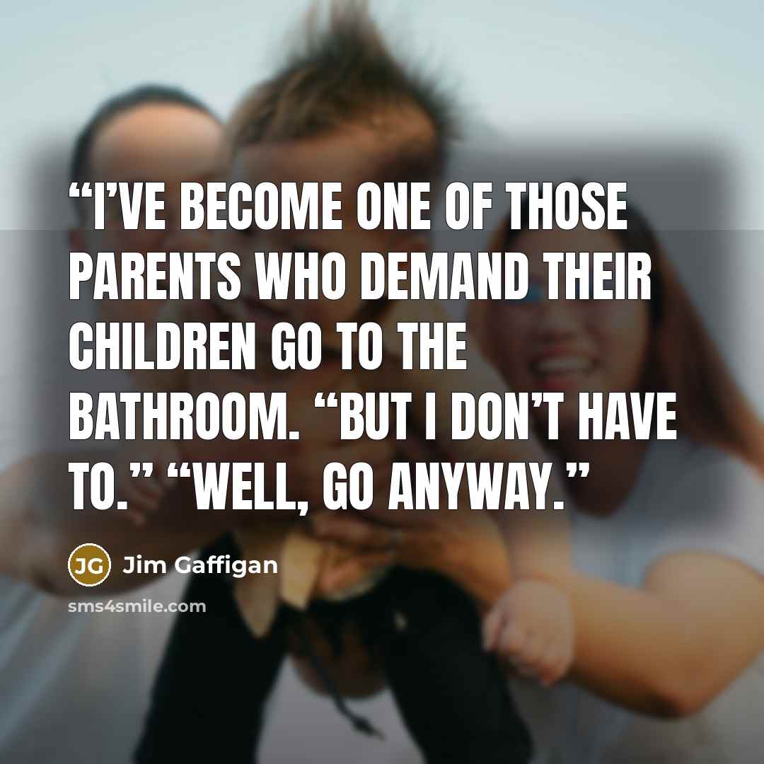 “I’ve become one of those parents who demand their children go to the bathroom. “But I don’t have to.” “Well, go anyway.” quote by Jim Gaffigan