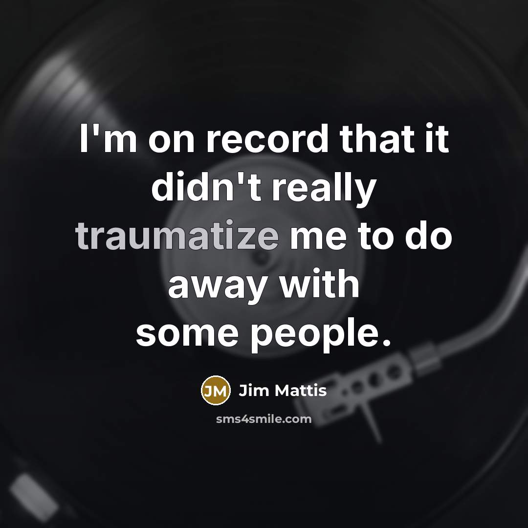 “I'm on record that it didn't really traumatize me to do away with some people.” quote by Jim Mattis