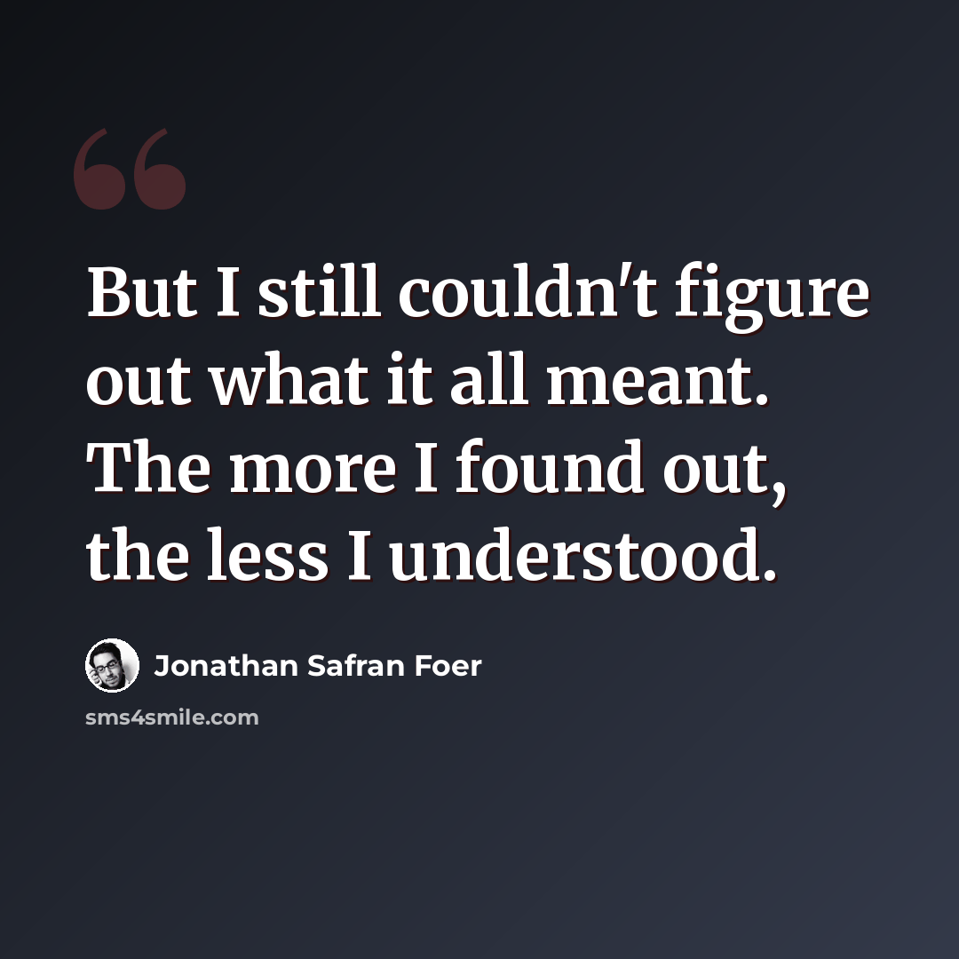“But I still couldn't figure out what it all meant. The more I found out, the less I understood.” quote by Jonathan Safran Foer