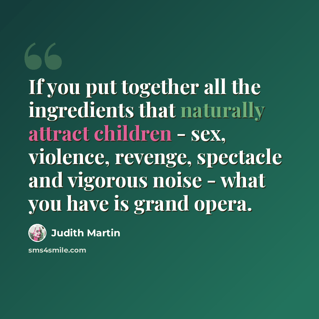 “If you put together all the ingredients that naturally attract children - sex, violence, revenge, spectacle and vigorous noise - what you have is grand opera.” quote by Judith Martin
