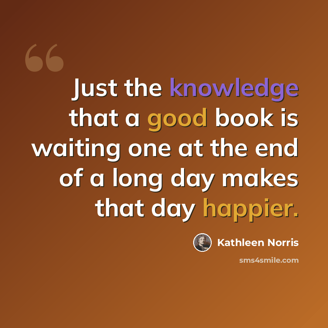 “Just the knowledge that a good book is waiting one at the end of a long day makes that day happier.” quote by Kathleen Norris
