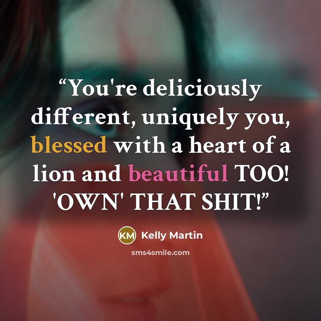 “You're deliciously different, uniquely you, blessed with a heart of a lion and beautiful TOO! 'OWN' THAT SHIT!” quote by Kelly Martin