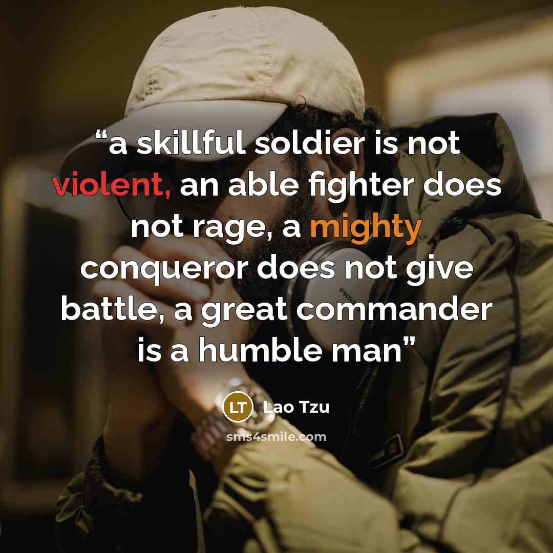 “a skillful soldier is not violent, an able fighter does not rage, a mighty conqueror does not give battle, a great commander is a humble man” quote by Lao Tzu