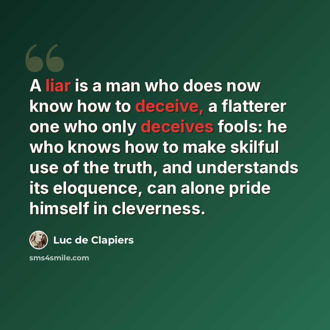 “A liar is a man who does now know how to deceive, a flatterer one who only deceives fools: he who knows how to make skilful use of the truth, and understands its eloquence, can alone pride himself in cleverness.” quote by Luc de Clapiers