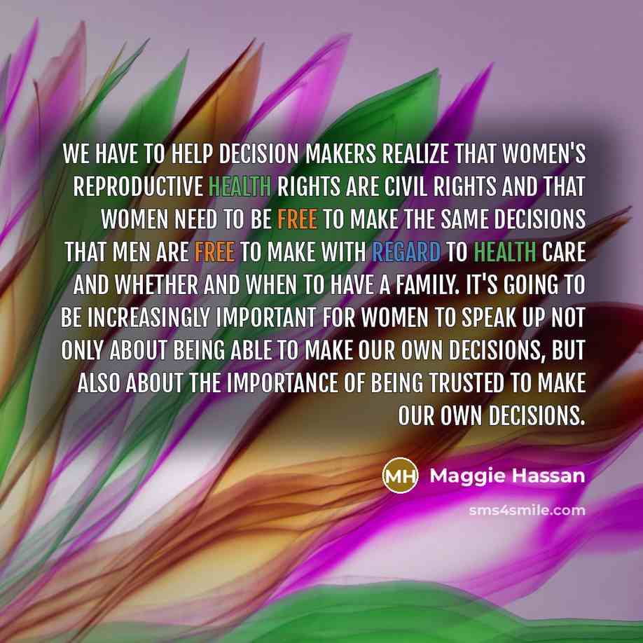 “We have to help decision makers realize that women's reproductive health rights are civil rights and that women need to be free to make the same decisions that men are free to make with regard to health care and whether and when to have a family. It's going to be increasingly important for women…” quote by Maggie Hassan