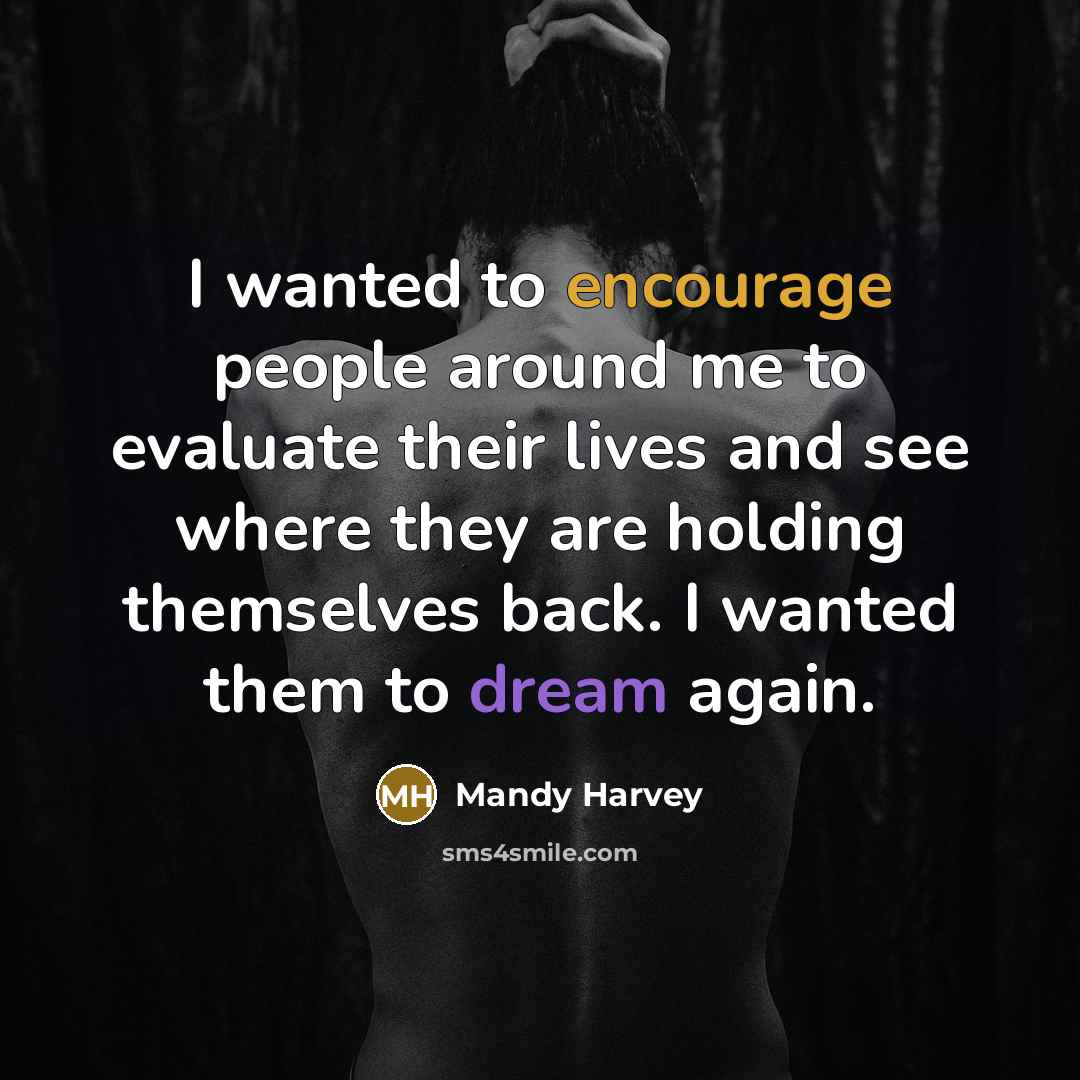 “I wanted to encourage people around me to evaluate their lives and see where they are holding themselves back. I wanted them to dream again.” quote by Mandy Harvey