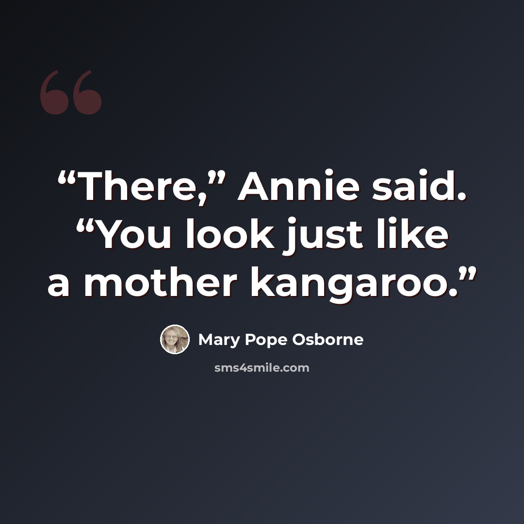 “There,” Annie said. “You look just like a mother kangaroo.” quote by Mary Pope Osborne