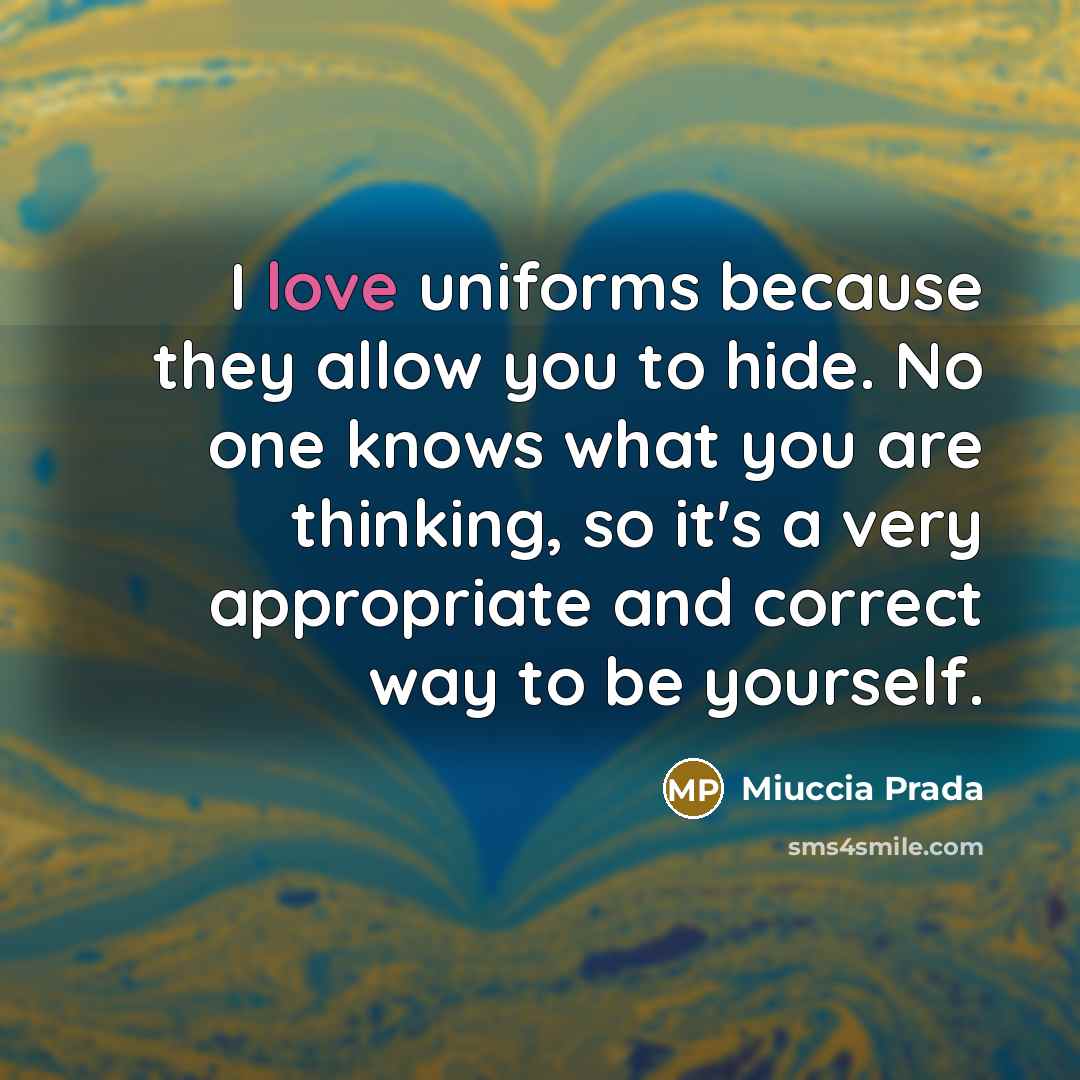 “I love uniforms because they allow you to hide. No one knows what you are thinking, so it's a very appropriate and correct way to be yourself.” quote by Miuccia Prada
