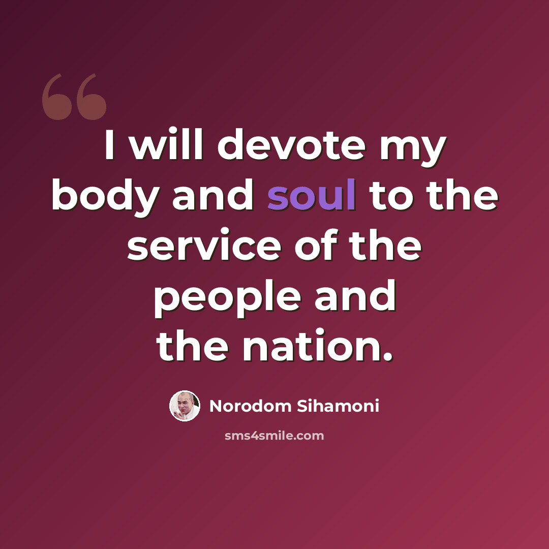 “I will devote my body and soul to the service of the people and the nation.” quote by Norodom Sihamoni