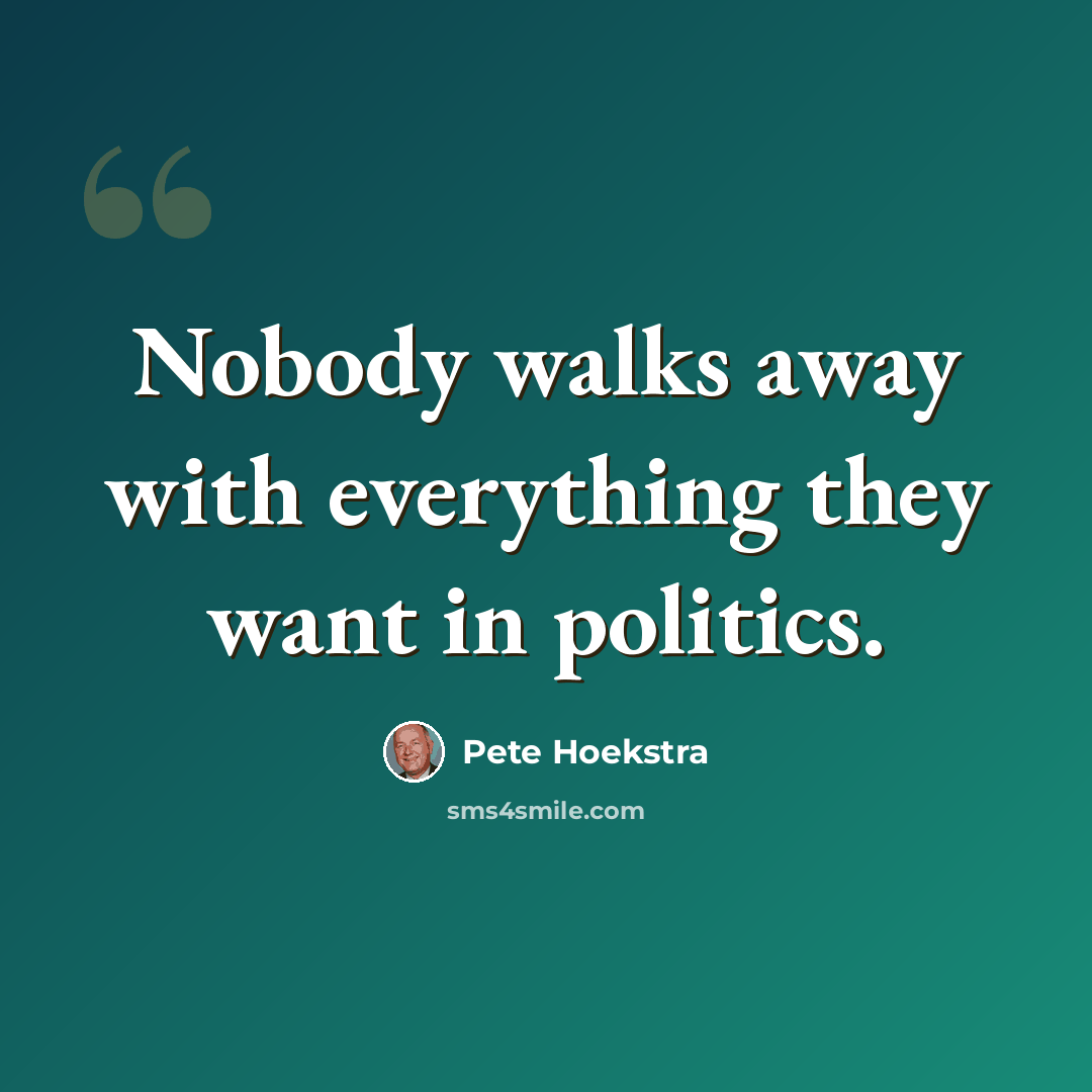 “Nobody walks away with everything they want in politics.” quote by Pete Hoekstra
