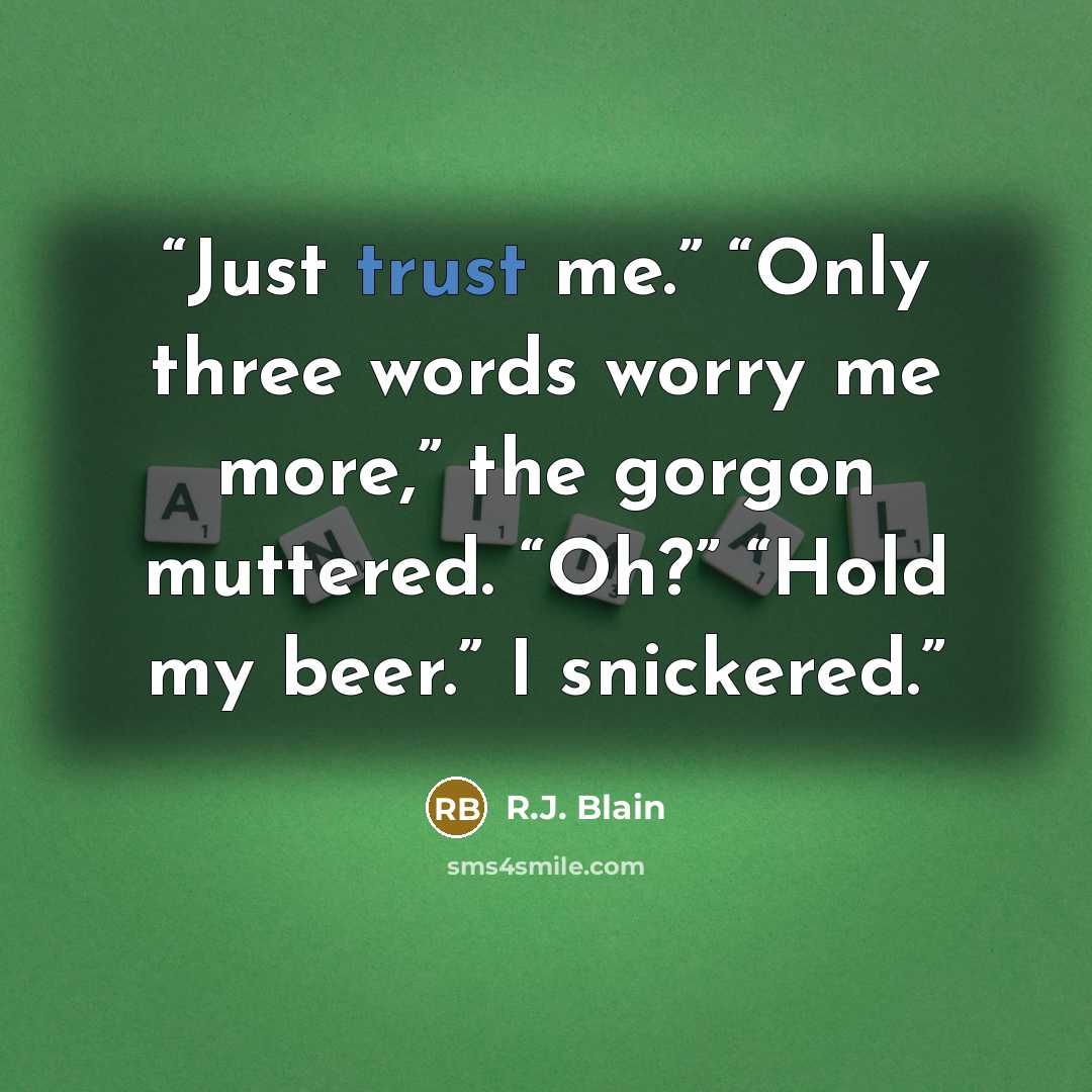 “Just trust me.” “Only three words worry me more,” the gorgon muttered. “Oh?” “Hold my beer.” I snickered.” quote by R.J. Blain
