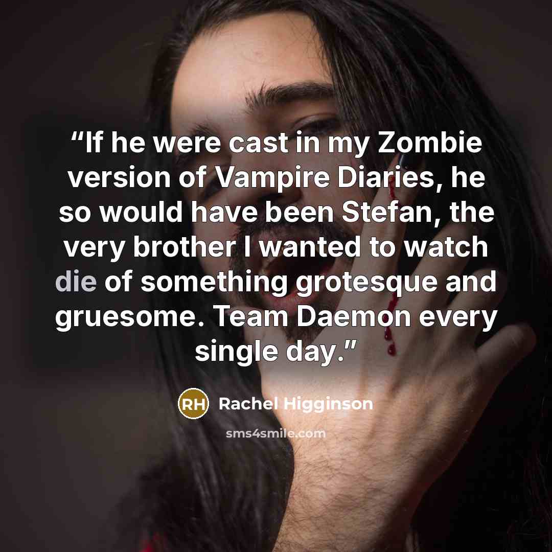 “If he were cast in my Zombie version of Vampire Diaries, he so would have been Stefan, the very brother I wanted to watch die of something grotesque and gruesome. Team Daemon every single day.” quote by Rachel Higginson
