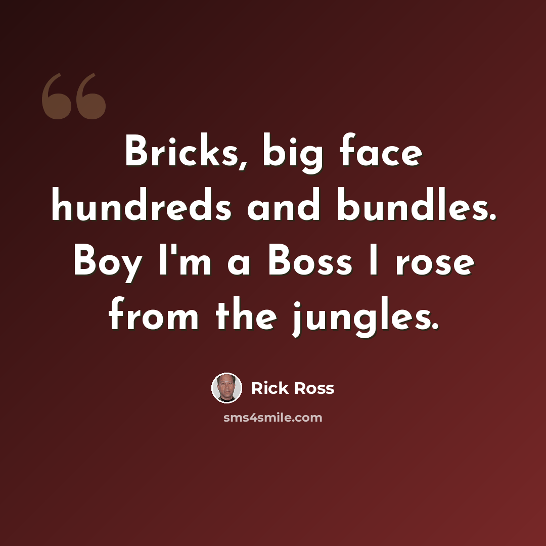 “Bricks, big face hundreds and bundles. Boy I'm a Boss I rose from the jungles.” quote by Rick Ross