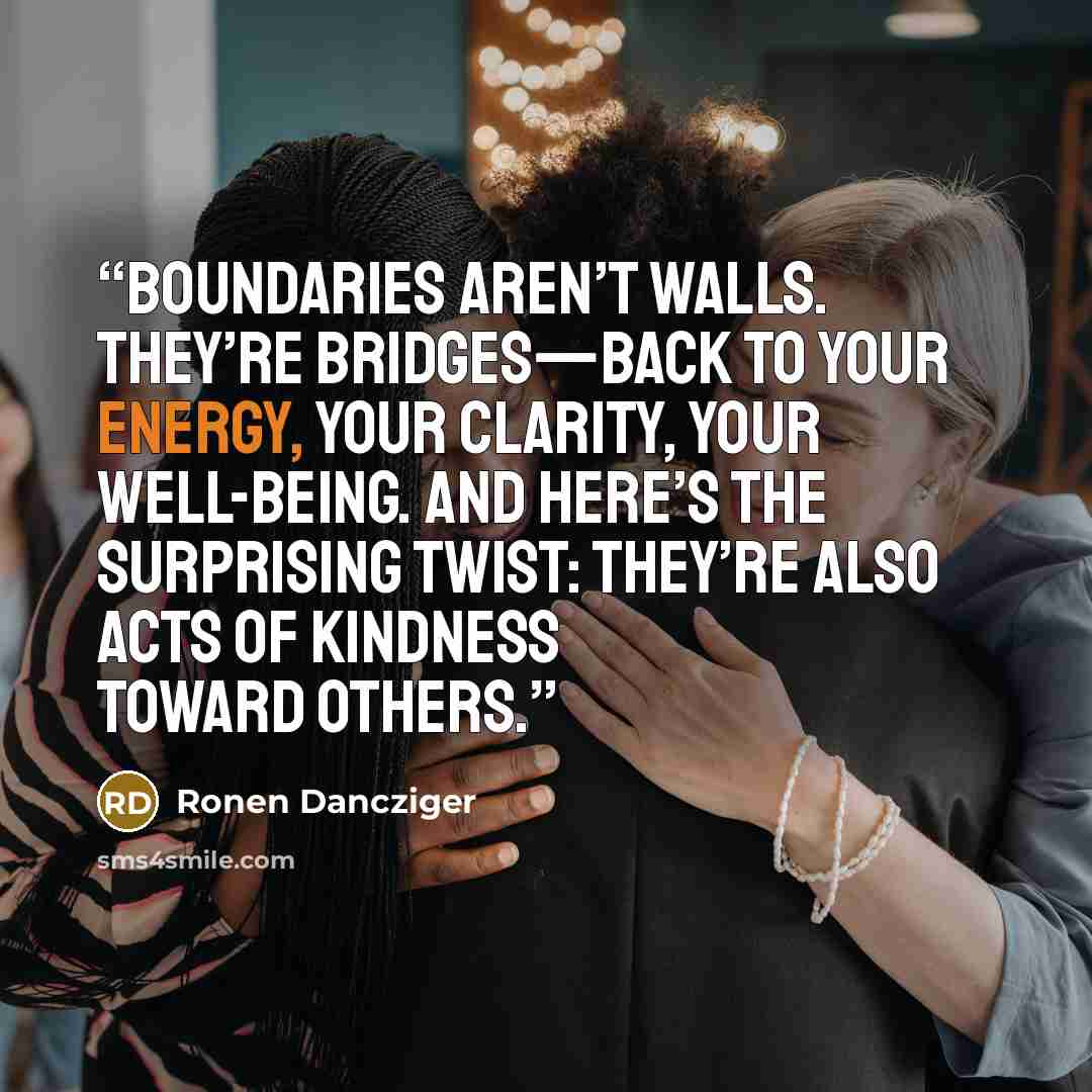 “Boundaries aren’t walls. They’re bridges—back to your energy, your clarity, your well-being. And here’s the surprising twist: they’re also acts of kindness toward others.” quote by Ronen Dancziger