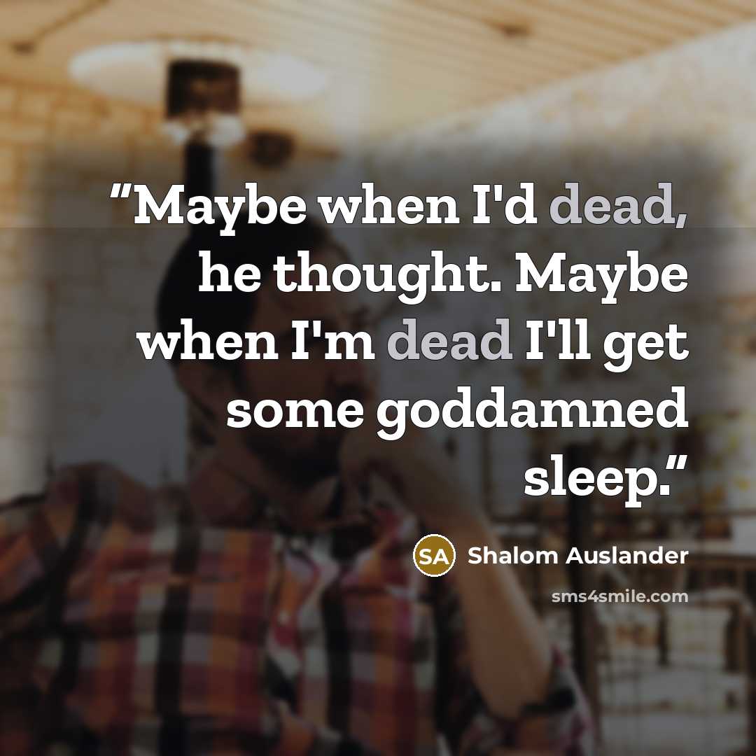 “Maybe when I'd dead, he thought. Maybe when I'm dead I'll get some goddamned sleep.” quote by Shalom Auslander