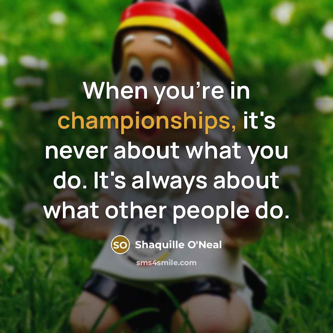 “When you're in championships, it's never about what you do. It's always about what other people do.” quote by Shaquille O'Neal