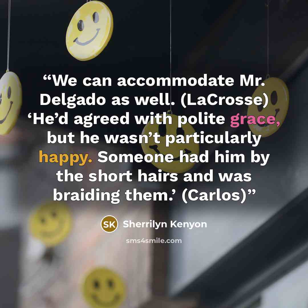 “We can accommodate Mr. Delgado as well. (LaCrosse) ‘He’d agreed with polite grace, but he wasn’t particularly happy. Someone had him by the short hairs and was braiding them.’ (Carlos)” quote by Sherrilyn Kenyon