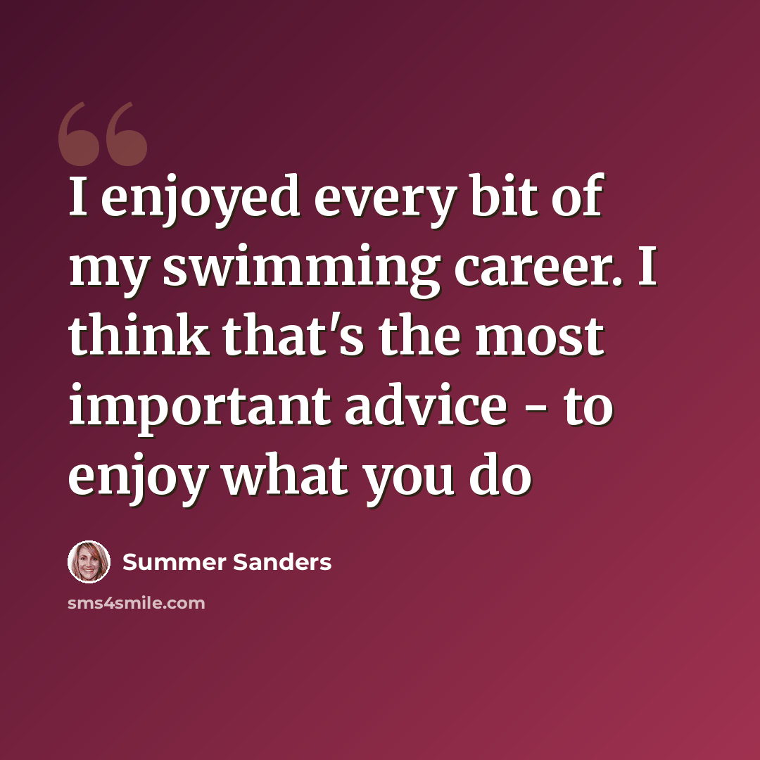 “I enjoyed every bit of my swimming career. I think that's the most important advice - to enjoy what you do” quote by Summer Sanders