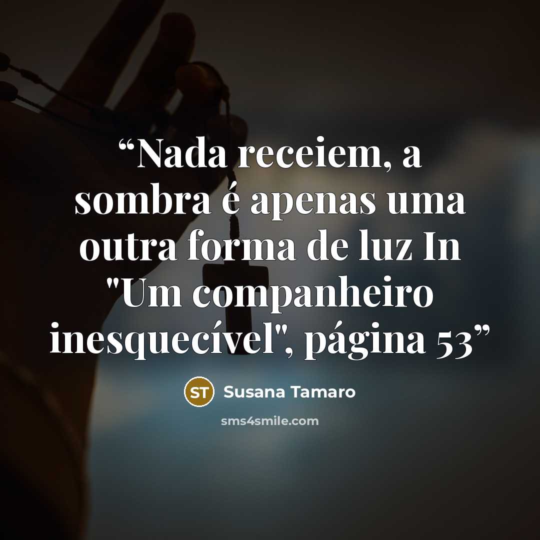 “Nada receiem, a sombra é apenas uma outra forma de luz In "Um companheiro inesquecível", página 53” quote by Susana Tamaro