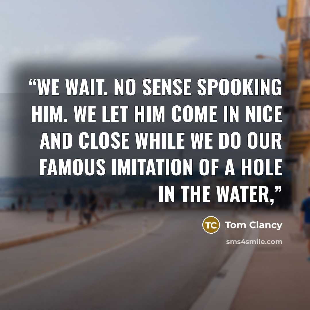 “We wait. No sense spooking him. We let him come in nice and close while we do our famous imitation of a hole in the water,” quote by Tom Clancy