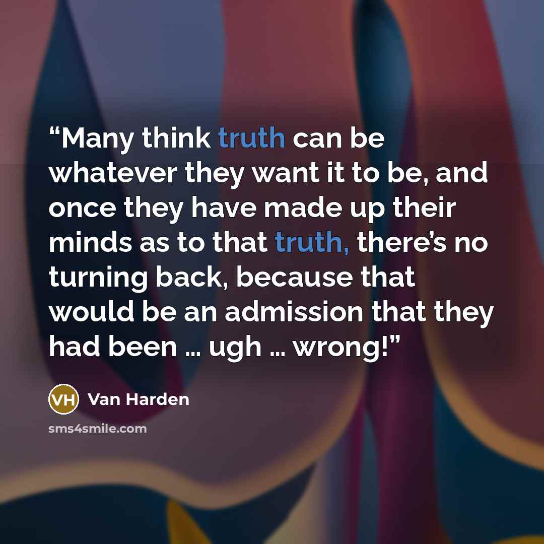 “Many think truth can be whatever they want it to be, and once they have made up their minds as to that truth, there’s no turning back, because that would be an admission that they had been … ugh … wrong!” quote by Van Harden