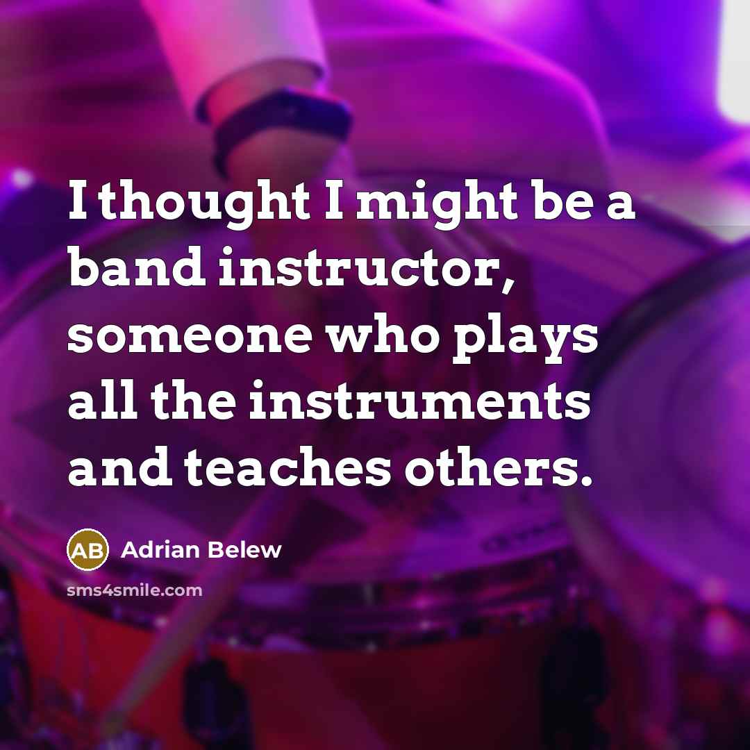“I thought I might be a band instructor, someone who plays all the instruments and teaches others.” quote by Adrian Belew