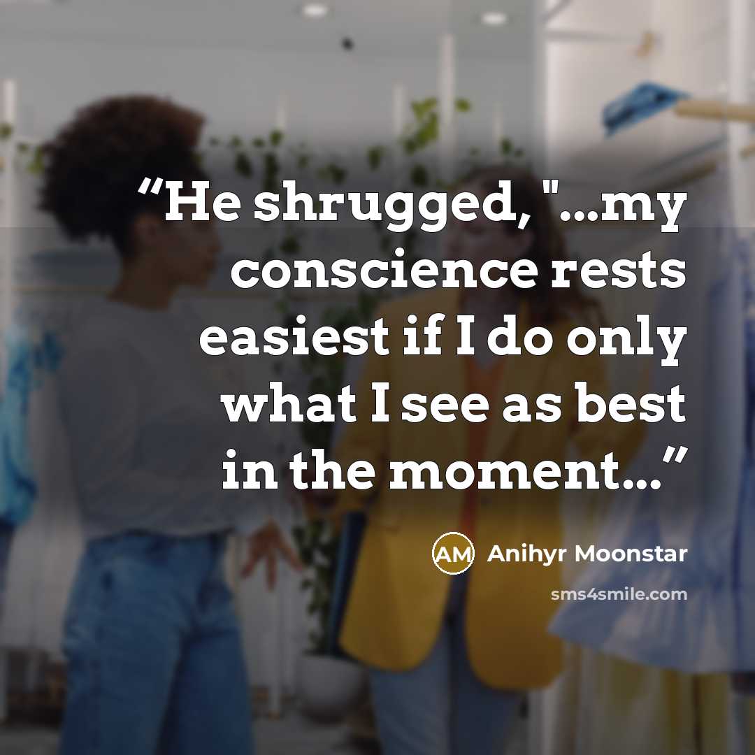 “He shrugged, "...my conscience rests easiest if I do only what I see as best in the moment...” quote by Anihyr Moonstar