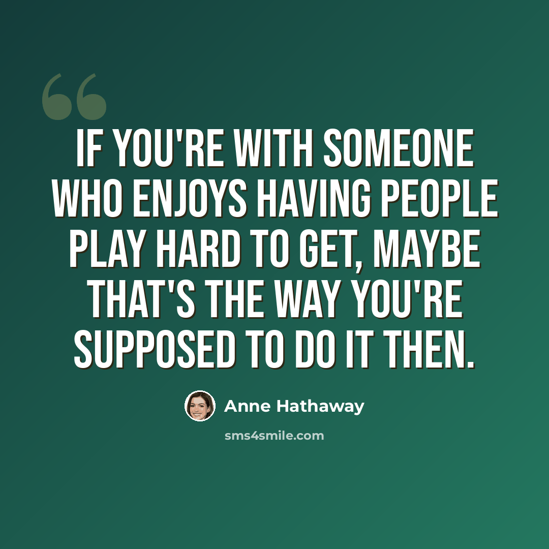 “If you're with someone who enjoys having people play hard to get, maybe that's the way you're supposed to do it then.” quote by Anne Hathaway