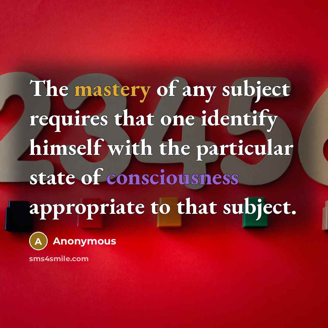 “The mastery of any subject requires that one identify himself with the particular state of consciousness appropriate to that subject.” quote by Anonymous