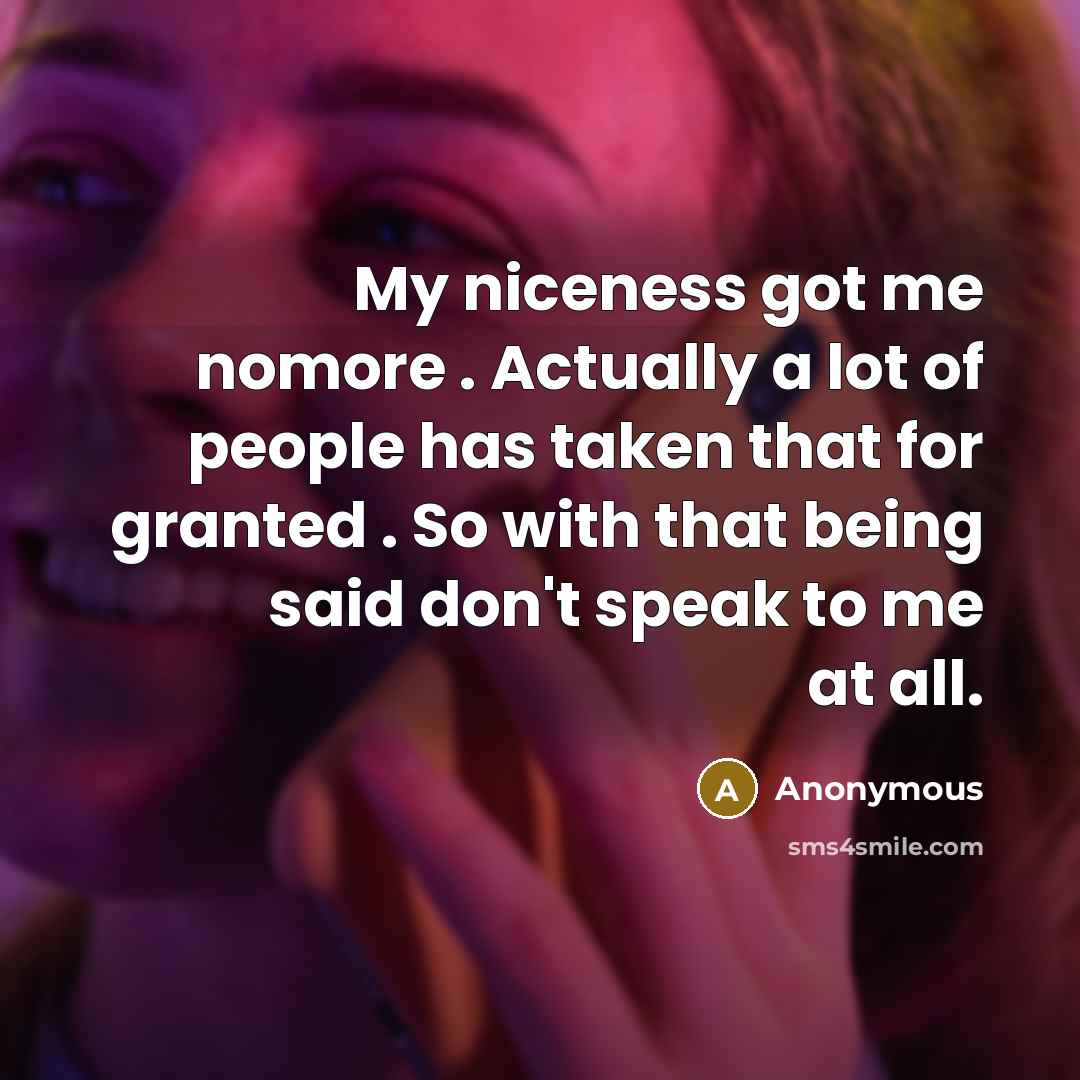“My niceness got me nomore . Actually a lot of people has taken that for granted . So with that being said don't speak to me at all.” quote by Anonymous